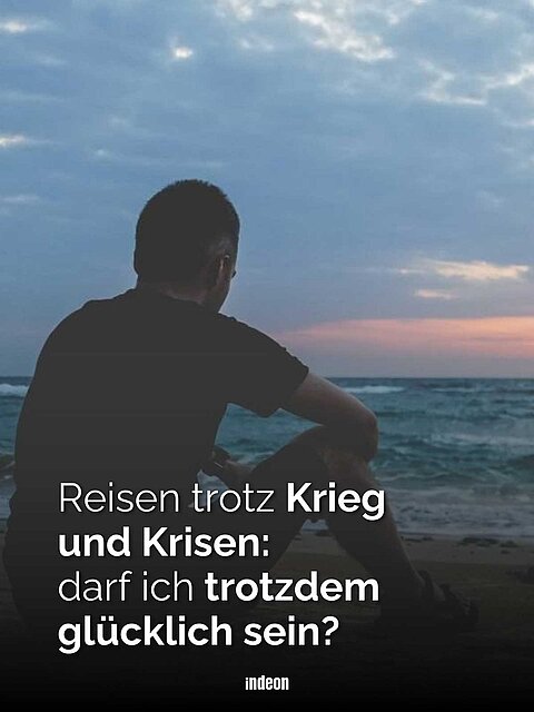 Reisen trotz Krieg und Krise: Darf ich trotzdem glücklich sein?
