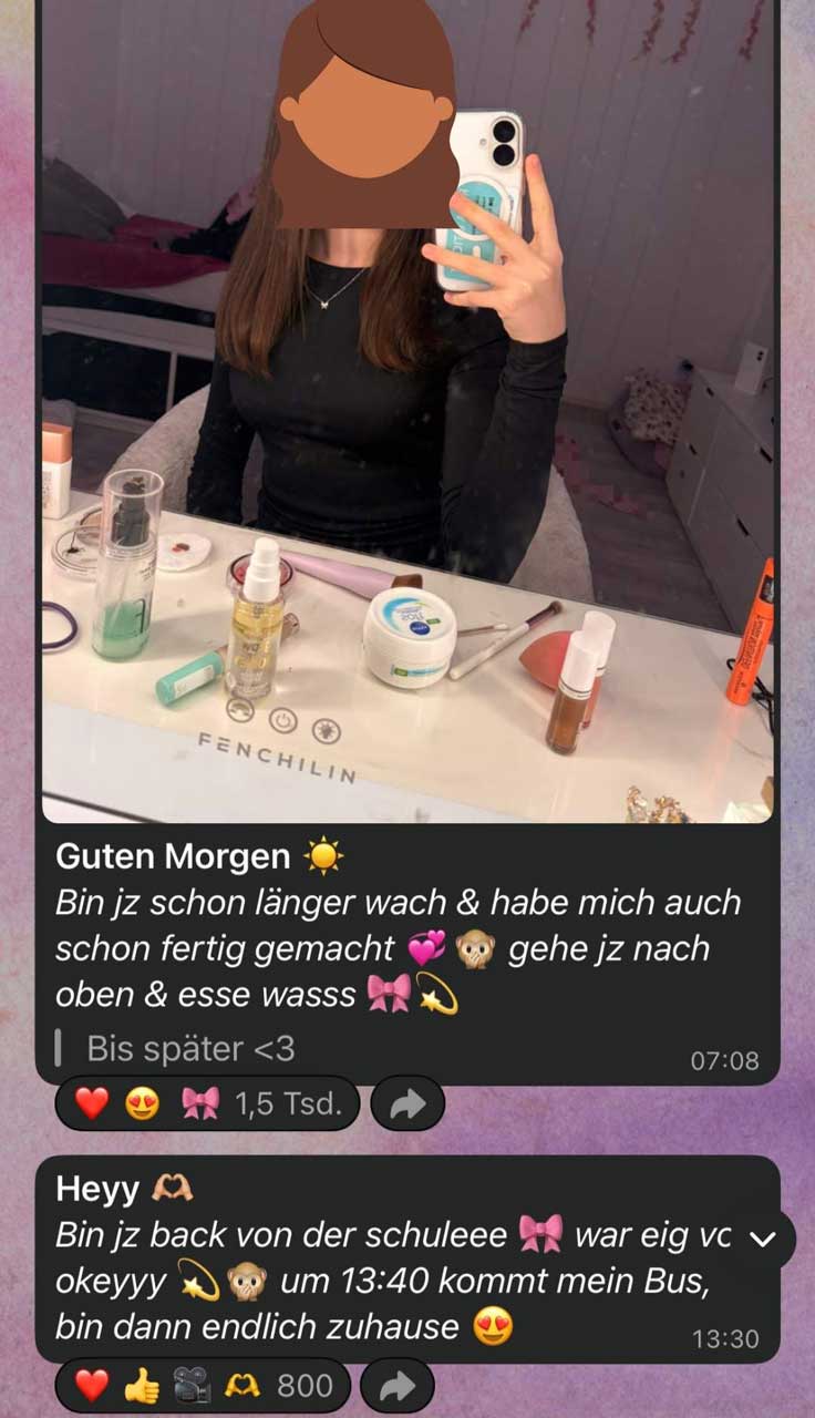 Screenshot eines Social-Media-Posts in einem WhatsApp-Kanal mit zwei Beiträgen untereinander.  Oberer Beitrag: Ein Spiegel-Selfie: Eine Person steht vor einem Schminktisch und fotografiert sich mit dem Smartphone. Das Gesicht ist durch eine grafische Illustration (Emoji-artiger Avatar) überdeckt. Die Person hat schulterlange braune Haare und trägt ein schwarzes, langärmliges Oberteil.  Im Vordergrund ist ein weißer Schminktisch mit Spiegel zu sehen. Darauf liegen verschiedene Kosmetik- und Pflegeprodukte, u. a.:  mehrere Fläschchen und Tiegel (Creme, Spray, Flüssigkeiten) ein Pinsel ein Lipgloss oder kleines Fläschchen ein Haar- oder Styling-Tool Auf dem Tisch steht der Schriftzug „FENCHILIN“.  Im Hintergrund ist ein Schlafzimmer zu erkennen: ein Bett mit Kissen, ein Dachschrägen-Raum und ein weißes Möbelstück (Kommode oder Regal).  Unter dem Bild steht der Text: „Guten Morgen ☀️ Bin jz schon länger wach & habe mich auch schon fertig gemacht 💞🙈 gehe jz nach oben & esse wasss 🎀💫 Bis später <3“  Rechts unten steht die Uhrzeit „07:08“. Darunter Reaktionen: Herz, Herzaugen und Schleifen-Emoji mit insgesamt „1,5 Tsd.“ Reaktionen.  Unterer Beitrag: Text: „Heyy 🫶 Bin jz back von der schuleee 🎀 war eig vc okeyyy 💫🙈 um 13:40 kommt mein Bus, bin dann endlich zuhause 😍“  Rechts daneben steht „13:30“. Darunter Reaktionen mit Emojis (Herz, Daumen hoch, Kamera, Herz-Hand) und der Zahl „800“.