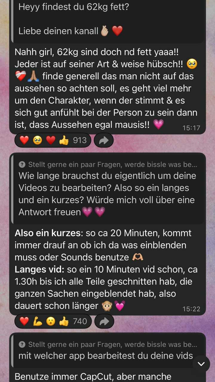 Screenshot mehrerer Frage-und-Antwort-Beiträge in einem WhatsApp-Kanal, dargestellt als untereinander angeordnete Textfelder.  Erster Abschnitt: Frage: „Heyy findest du 62kg fett?“ gefolgt von „Liebe deinen kanall“ mit Hand- und Herz-Emoji.  Antwort: Die Person schreibt, dass 62 kg „nicht fett“ seien und betont, dass jede Person auf ihre Art schön ist. Sie ergänzt, dass Aussehen weniger wichtig sei als Charakter und dass es darauf ankomme, sich bei einer Person wohlzufühlen. Der Text enthält mehrere Emojis (weinendes Gesicht, Herz, betende Hände, Herz am Ende). Rechts unten steht die Uhrzeit „15:17“. Darunter Reaktionen mit Emojis (Herz, weinendes Gesicht, Herz, Daumen hoch) und der Zahl „913“.  Zweiter Abschnitt: Frage: „Wie lange brauchst du eigentlich um deine Videos zu bearbeiten? Also so ein langes und ein kurzes? Würde mich voll über eine Antwort freuen“ mit zwei Herz-Emojis.  Antwort:  Für ein kurzes Video: etwa 20 Minuten, abhängig davon, ob etwas eingeblendet wird oder Sounds genutzt werden. Für ein längeres Video (ca. 10 Minuten): etwa 1 Stunde 30 Minuten, da mehrere Teile geschnitten und Inhalte eingefügt werden. Die Antwort endet mit Affen- und Herz-Emoji. Rechts unten steht „15:22“. Darunter Reaktionen mit Emojis (Herz, Muskel, erstauntes Gesicht, Daumen hoch) und der Zahl „740“.  Dritter Abschnitt (unten angeschnitten): Frage: „mit welcher app bearbeitest du deine vids“ Antwort beginnt mit: „Benutze immer CapCut, aber manche …“, der Rest ist im Bild nicht sichtbar.
